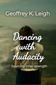 Title: Dancing With Audacity: Sourcing Inner Strength, Author: Geoffrey K Leigh