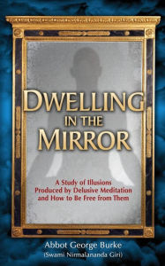 Title: Dwelling in the Mirror: A Study of Illusions Produced by Delusive Meditation and How to Be Free from Them, Author: Abbot George Burke