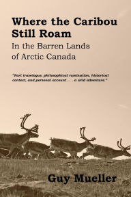 Title: Where the Caribou Still Roam: In the Barren Lands of Arctic Canada, Author: Guy Mueller