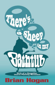 Title: There's a Sheep in My Bathtub: Birth of a Mongolian Church Planting Movement (Tenth Anniversary Edition), Author: Brian P. Hogan