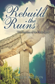 Title: Rebuild the Ruins: The Baptism of the Holy Spirit, Author: Shelly Wilson