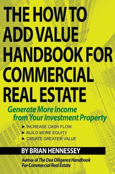 The How to Add Value Handbook for Commercial Real Estate: Generate More Income from Your Investment Property