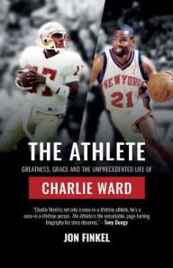 Title: The Athlete: Greatness, Grace and the Unprecedented Life of Charlie Ward, Author: Jon Finkel