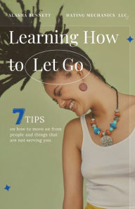 Title: Learning How To Let Go: 7 Tips For Moving On From People And Things Not Serving You., Author: Alasha Bennett