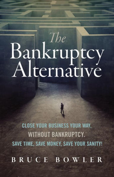 The Bankruptcy Alternative: Close Your Business Your Way, Without Bankruptcy. Save Time, Save Money, Save Your Sanity!