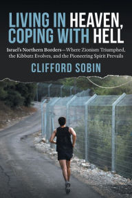 Title: Living in Heaven, Coping with Hell: Israel's Northern Borders-Where Zionism Triumphed, the Kibbutz Evolves, and the Pioneering Spirit Prevails, Author: Clifford Sobin