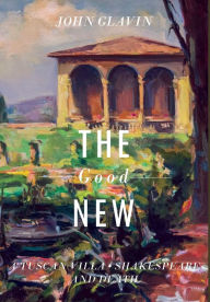 Title: The Good New: A Tuscan Villa, Shakespeare, and Death, Author: John Glavin