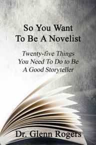 Title: So You Want To Be A Novelist: Twenty-five Things You Need To Do To Be A Good Storyteller, Author: Glenn Rogers