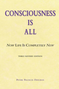 Title: Consciousness Is All: Now Life Is Completely New, Author: Peter Francis Dziuban