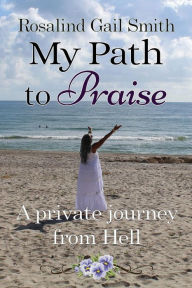 Title: My Path to Praise: A Private Journey from Hell, Author: Rosalind Gail Smith