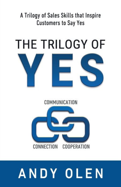The Trilogy of Yes: Connection, Communication, & Cooperation: A Trilogy of Sales Skills That Inspire Customers to Say Yes