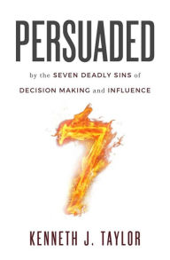 Title: Persuaded: By The Seven Deadly Sins Of Decision Making And Influence, Author: Kenneth J Taylor