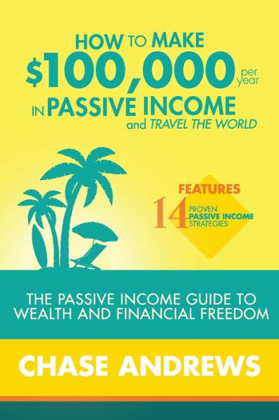 How to Make $100,000 Per Year Passive Income and Travel The World: Guide Wealth Financial Freedom - Features 14 Proven Strategies Use Them $100K