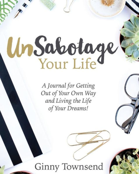 UnSabotage Your Life: A Journal for Getting Out of Your Own Way and Living the Life of Your Dreams