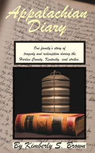 Title: Appalachian Diary: One family's story of tragedy and redemption during the Harlan County, Kentucky, coal strikes., Author: Kimberly S. Brown