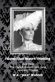 Title: I Guess I Just Wasn't Thinking: Part Two: The French Riviera, Leo, June, and Big Trouble, Author: W.K. 