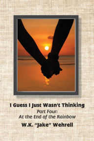Title: I Guess I Just Wasn't Thinking: Part Four: At the End of the Rainbow, Author: W.K. 