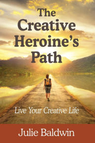 Title: The Creative Heroine's Path: Live Your Creative Life, Author: Julie A Baldwin