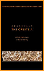 Title: Aeschylus The Oresteia: An Adaptation by Rob Hardy, Author: Rob Hardy
