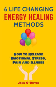 Title: 6 Life Changing Energy Healing Methods: How to Release Emotional Stress, Pain and Illness, Author: John O'Dwyer