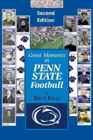 Title: Great Moments in Penn State Football -- Second Edition: This updated book begins at the beginning of Football and goes to the James Franklin era, Author: Brian W. Kelly