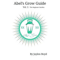 Title: Abel's Grow Guide: Volume 1: The Beginner Garden, Author: Jaylen Boyd