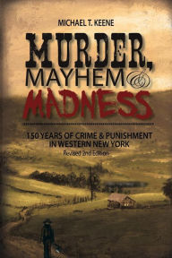 Title: Murder, Mayhem, and Madness: 150 Years of Crime and Punishment in Western New York, Author: Michael Keene