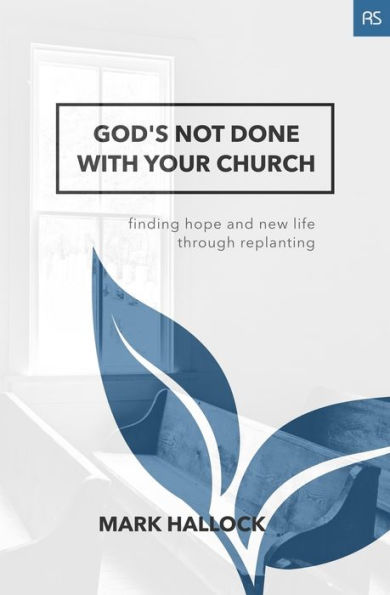 God's Not Done with Your Church: Finding Hope and New Life through Replanting