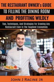 Title: The Restaurant Owner's Guide To Filling The Dining Room and Profiting Wildly: Tips, Techniques, and Strategies For Growing ANY Restaurant Even In the Toughest Economies, Author: John J Racine Jr