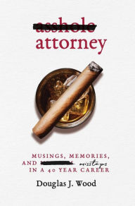 Title: Asshole Attorney: Musings, Memories, and Missteps in a 40 Year Career, Author: Douglas J Wood