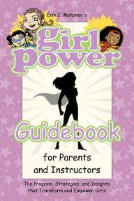 Title: Girl Power Guidebook for Parents and Instructors: The Program, Strategies, and Insights that Transform and Empower Girls, Author: Erin  C Mahoney