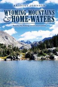 Title: Wyoming Mountains & Home-waters: Family, Fly Fishing, and Conservation, Author: Bradley Johnson