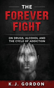 Title: The Forever Fight: On Drugs, Alcohol, and the Cycle of Addiction, Author: K J Gordon