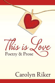 Title: This is Love: Poetry & Prose, Author: Carolyn Riker