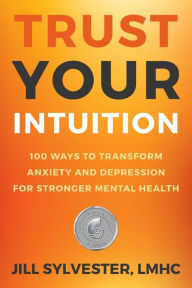 Title: Trust Your Intuition: 100 Ways to Transform Anxiety and Depression for Stronger Mental Health, Author: Jill Sylvester