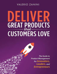 Title: Deliver Great Products That Customers Love: The Guide to Product Management for Innovators, Leaders, and Entrepreneurs, Author: Valerio Zanini