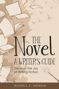Title: The Novel - A Writer's Guide: Discover the Joy of Writing Fiction, Author: Russell F Moran