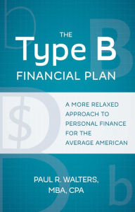 Title: The Type B Financial Plan: A More Relaxed Approach to Personal Finance for the Average American, Author: Paul R Walters