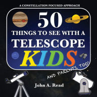 Title: 50 Things To See With A Telescope - Kids: A Constellation Focused Approach, Author: John A Read