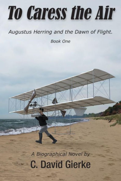 To Caress the Air: Augustus Herring and Dawn of Flight. Book One