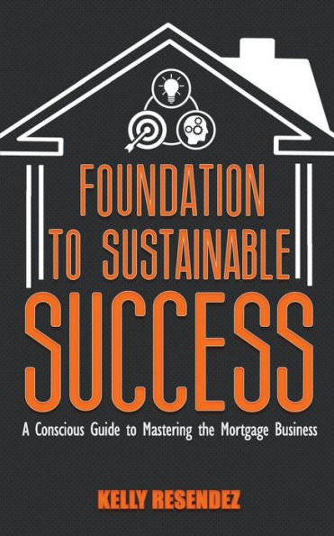 Foundation to Sustainable Success: A Conscious Guide to Mastering the Mortgage Business