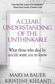 Title: A Clear Understanding of the Unthinkable: What those who died by suicide want you to know, Author: Kristine Kieland