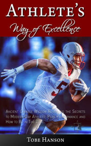 Title: Athlete's Way of Excellence: Ancient Chinese Wisdom Revealing the Secrets to Modern Day Athletic Peak Performance and How to Be in the Zone, Author: Tobe Hanson