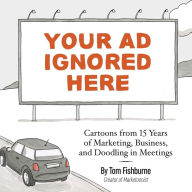 Title: Your Ad Ignored Here: Cartoons from 15 Years of Marketing, Business, and Doodling in Meetings, Author: Tom Fishburne