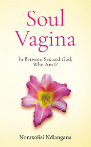 Title: Soul Vagina: In Between Sex and God, Who Am I?, Author: Nomxolisi Ndlangana