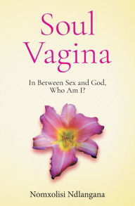 Read and download books Soul Vagina: In Between Sex and God, Who Am I? in English  9780999089798 by Nomxolisi Ndlangana, Michael Kelly