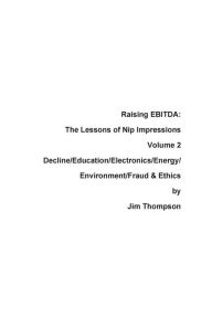 Title: Raising EBITDA: The Lessons of Nip Impressions Volume 2: Decline/Education/Electronics/Energy/Environment/Fraud & Ethics, Author: Jim Thompson