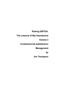 Title: Raising EBITDA: The lessons of Nip Impressions Volume 3: Investment/Job Sastisfaction/Management, Author: Jim Thompson