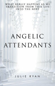 Title: Angelic Attendants: What Really Happens As We Transition From This Life Into The Next, Author: Julie Ryan