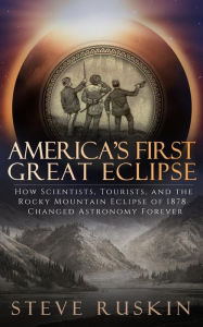 Title: America's First Great Eclipse: How Scientists, Tourists, and the Rocky Mountain Eclipse of 1878 Changed Astronomy Forever, Author: Steve Ruskin